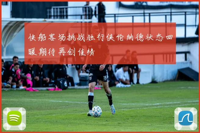 快船客场挑战独行侠伦纳德状态回暖期待再创佳绩