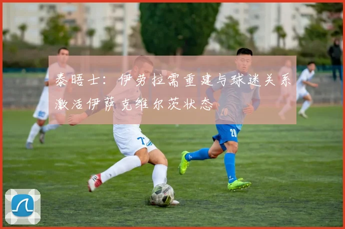 泰晤士：伊劳拉需重建与球迷关系激活伊萨克维尔茨状态
