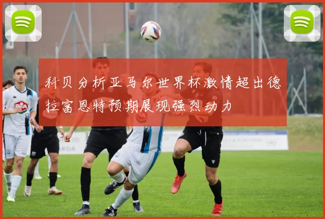 科贝分析亚马尔世界杯激情超出德拉富恩特预期展现强烈动力