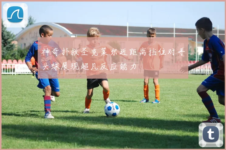 神奇扑救圣克莱尔近距离挡住对手头球展现超凡反应能力