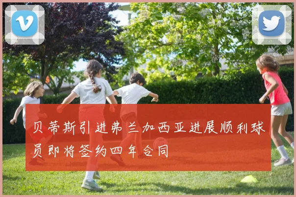 贝蒂斯引进弗兰加西亚进展顺利球员即将签约四年合同