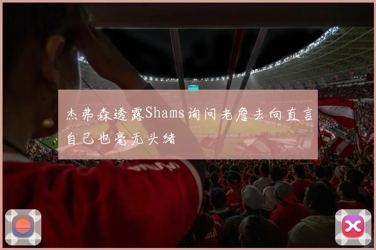 杰弗森透露Shams询问老詹去向直言自己也毫无头绪