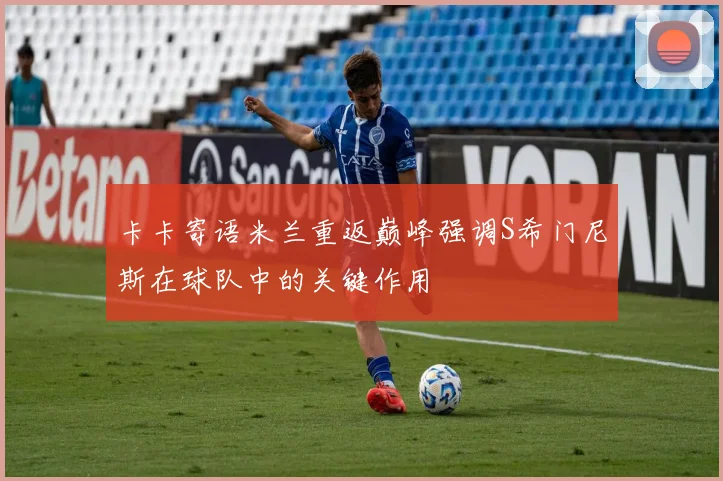 卡卡寄语米兰重返巅峰强调S希门尼斯在球队中的关键作用