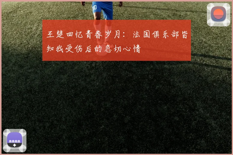 王楚回忆青春岁月：法国俱乐部皆知我受伤后的急切心情