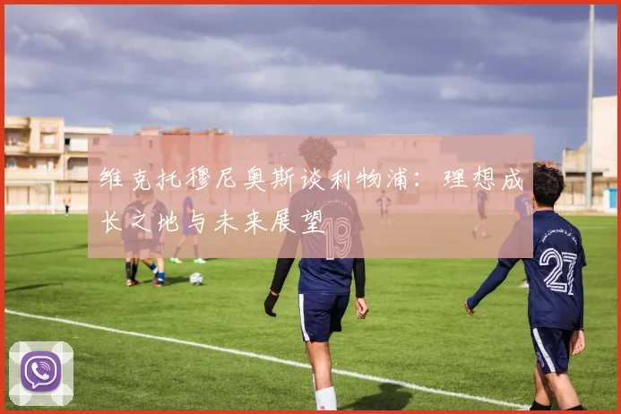 维克托穆尼奥斯谈利物浦：理想成长之地与未来展望