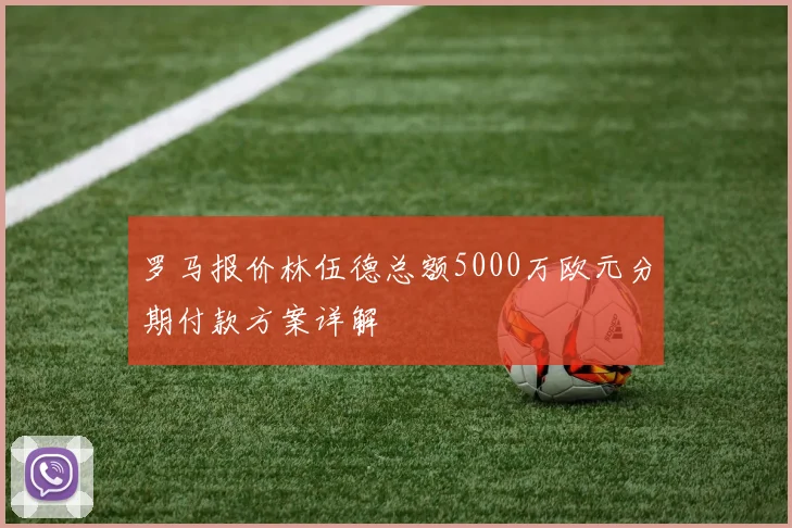 罗马报价林伍德总额5000万欧元分期付款方案详解