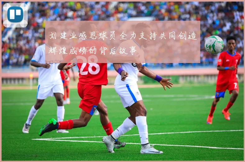 刘建业感恩球员全力支持共同创造辉煌成绩的背后故事