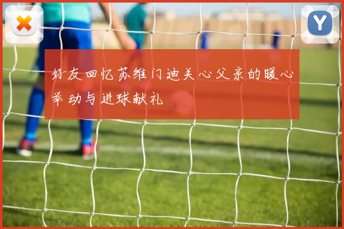 好友回忆苏维门迪关心父亲的暖心举动与进球献礼
