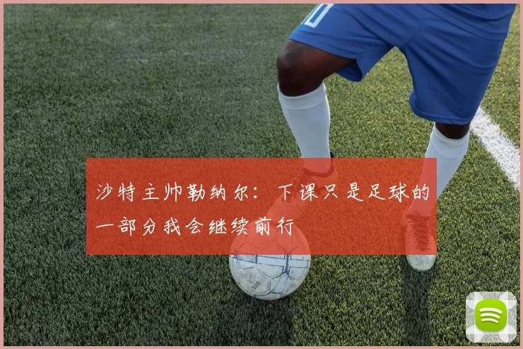 沙特主帅勒纳尔：下课只是足球的一部分我会继续前行