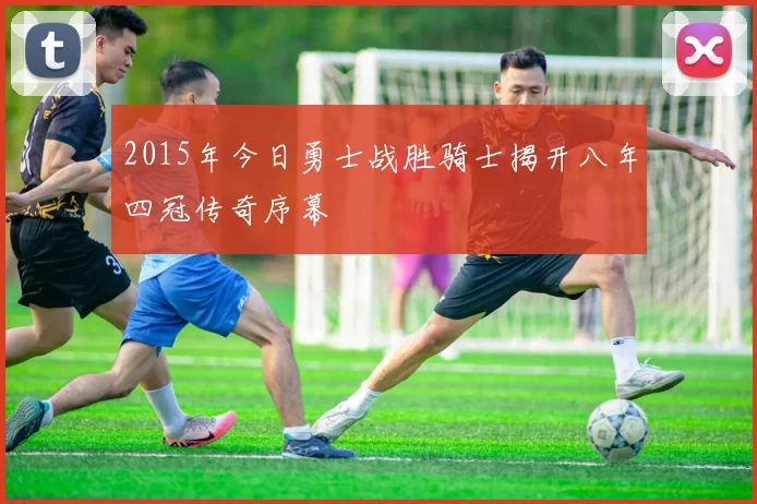 2015年今日勇士战胜骑士揭开八年四冠传奇序幕