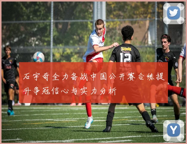 石宇奇全力备战中国公开赛合练提升争冠信心与实力分析