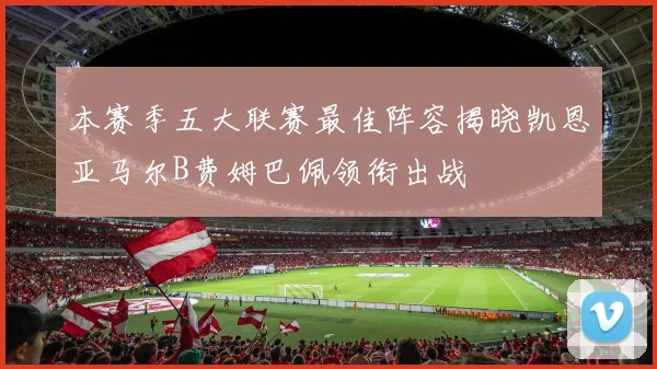 本赛季五大联赛最佳阵容揭晓凯恩亚马尔B费姆巴佩领衔出战