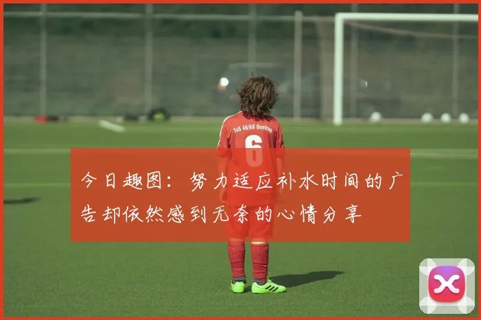 今日趣图：努力适应补水时间的广告却依然感到无奈的心情分享