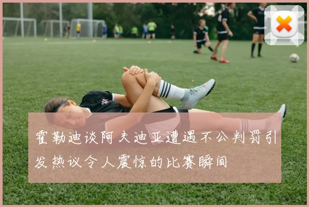 霍勒迪谈阿夫迪亚遭遇不公判罚引发热议令人震惊的比赛瞬间