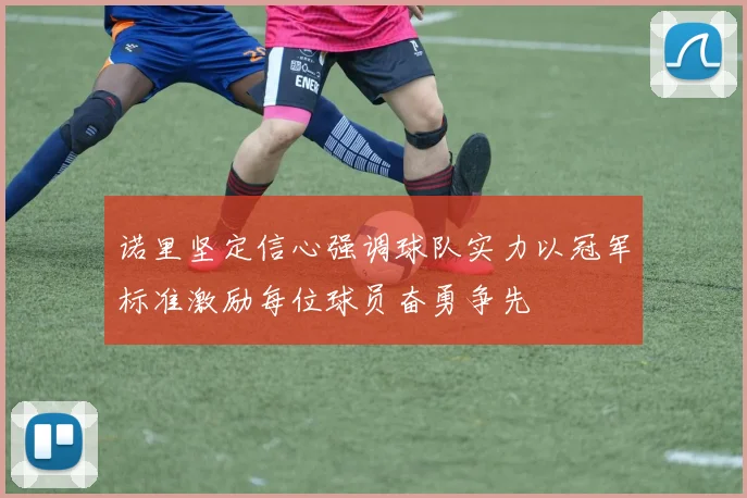 诺里坚定信心强调球队实力以冠军标准激励每位球员奋勇争先