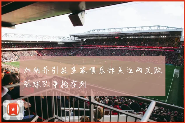 加纳乔引发多家俱乐部关注两支欧冠球队争抢在列