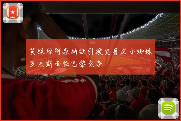 英媒称阿森纳欲引援克鲁皮小蜘蛛罗杰斯面临巴黎竞争