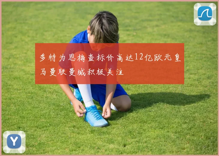 多特为恩梅查标价高达12亿欧元皇马曼联曼城积极关注