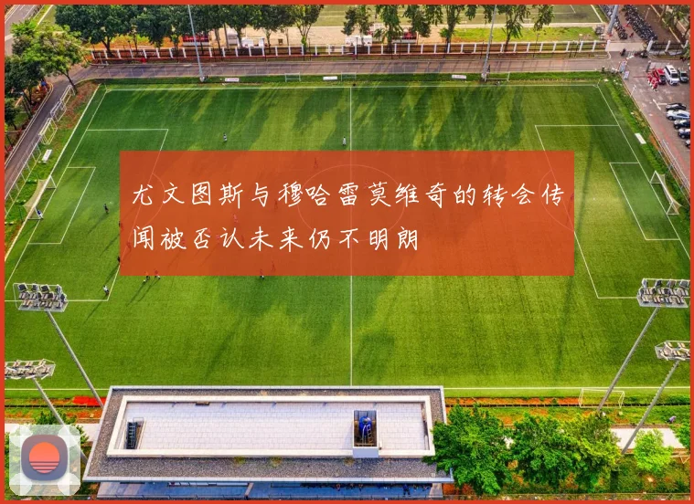 尤文图斯与穆哈雷莫维奇的转会传闻被否认未来仍不明朗