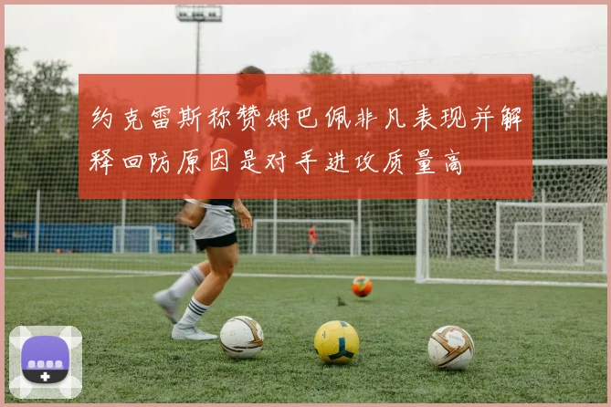 约克雷斯称赞姆巴佩非凡表现并解释回防原因是对手进攻质量高