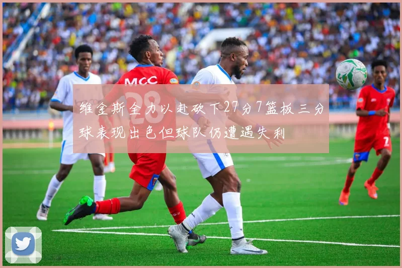 维金斯全力以赴砍下27分7篮板三分球表现出色但球队仍遭遇失利