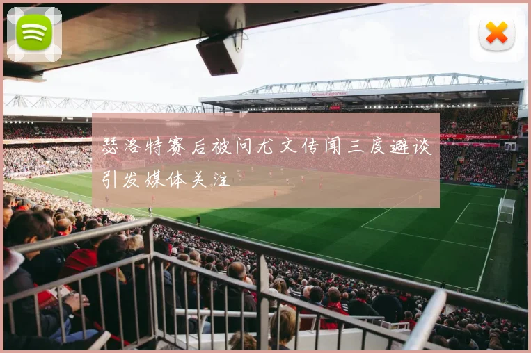瑟洛特赛后被问尤文传闻三度避谈引发媒体关注
