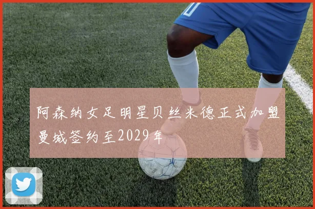 阿森纳女足明星贝丝米德正式加盟曼城签约至2029年