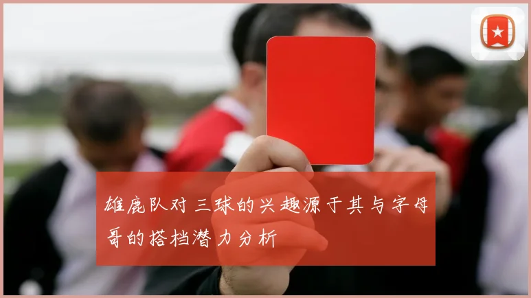 雄鹿队对三球的兴趣源于其与字母哥的搭档潜力分析