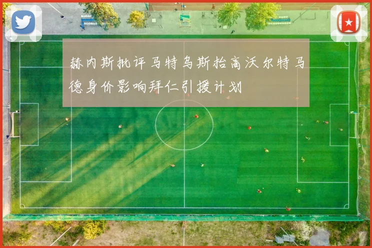 赫内斯批评马特乌斯抬高沃尔特马德身价影响拜仁引援计划