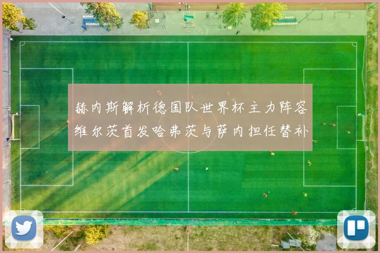 赫内斯解析德国队世界杯主力阵容维尔茨首发哈弗茨与萨内担任替补