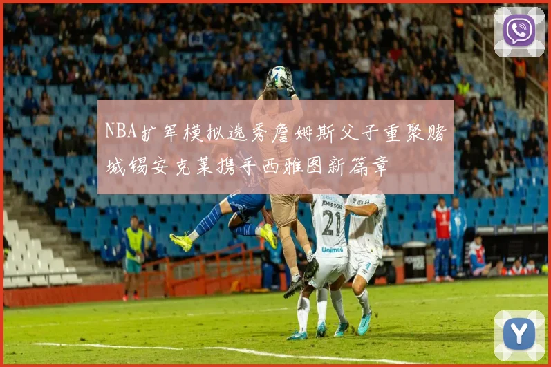 NBA扩军模拟选秀詹姆斯父子重聚赌城锡安克莱携手西雅图新篇章