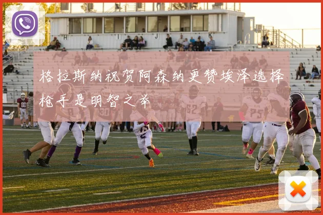 格拉斯纳祝贺阿森纳更赞埃泽选择枪手是明智之举