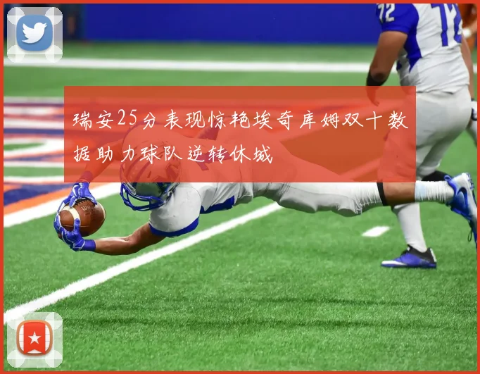瑞安25分表现惊艳埃奇库姆双十数据助力球队逆转休城