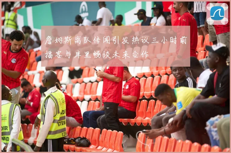 詹姆斯离队传闻引发热议三小时前播客与库里畅谈未来合作
