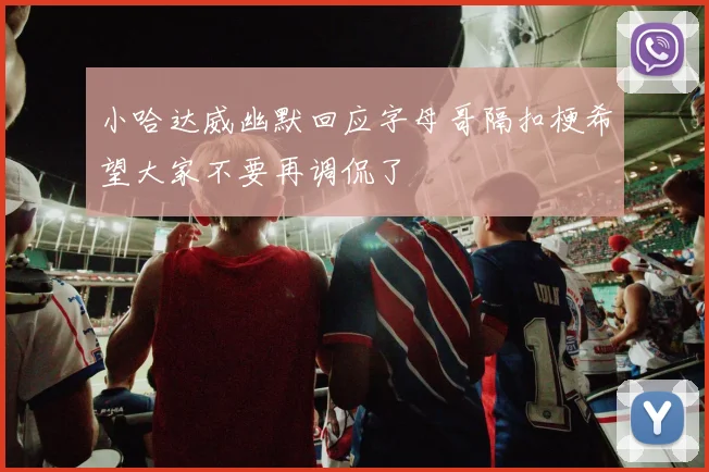 小哈达威幽默回应字母哥隔扣梗希望大家不要再调侃了