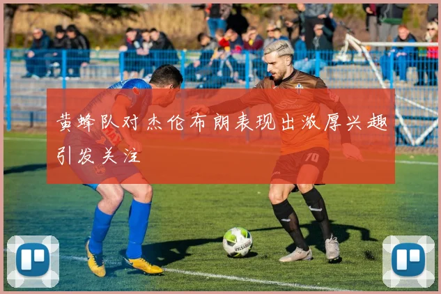 黄蜂队对杰伦布朗表现出浓厚兴趣引发关注