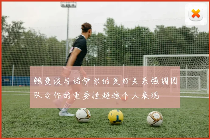 鲍曼谈与诺伊尔的良好关系强调团队合作的重要性超越个人表现