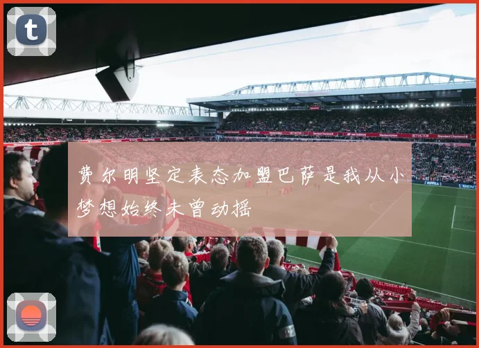 费尔明坚定表态加盟巴萨是我从小梦想始终未曾动摇